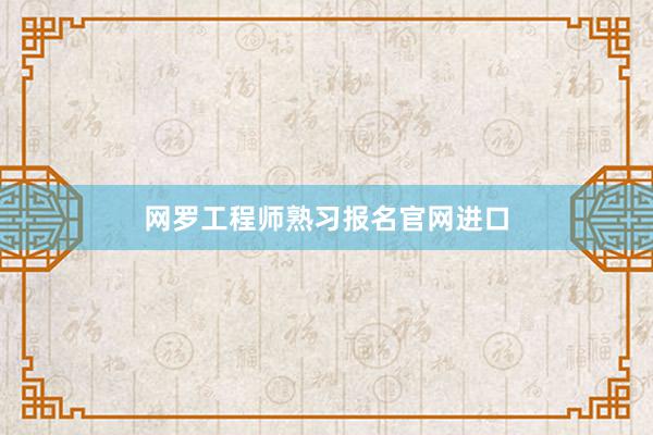 网罗工程师熟习报名官网进口