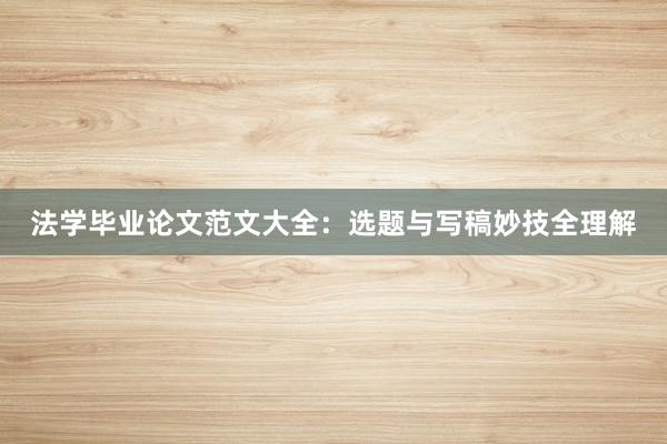 法学毕业论文范文大全:选题与写稿妙技全理解